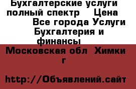 Бухгалтерские услуги- полный спектр. › Цена ­ 2 500 - Все города Услуги » Бухгалтерия и финансы   . Московская обл.,Химки г.